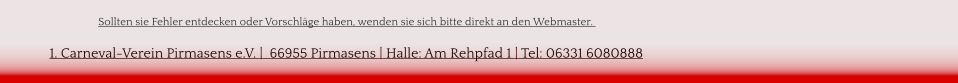 1. Carneval-Verein Pirmasens e.V. |  66955 Pirmasens | Halle: Am Rehpfad 1 | Tel: 06331 6080888  Sollten sie Fehler entdecken oder Vorschläge haben, wenden sie sich bitte direkt an den Webmaster.